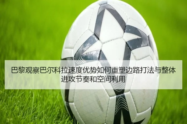 巴黎观察巴尔科拉速度优势如何重塑边路打法与整体进攻节奏和空间利用