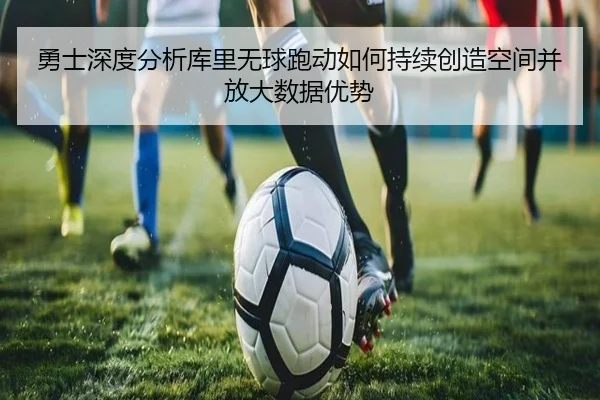 勇士深度分析库里无球跑动如何持续创造空间并放大数据优势 - pg