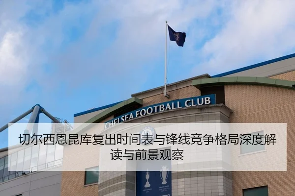 切尔西恩昆库复出时间表与锋线竞争格局深度解读与前景观察