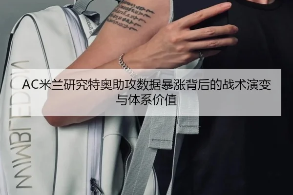 AC米兰研究特奥助攻数据暴涨背后的战术演变与体系价值