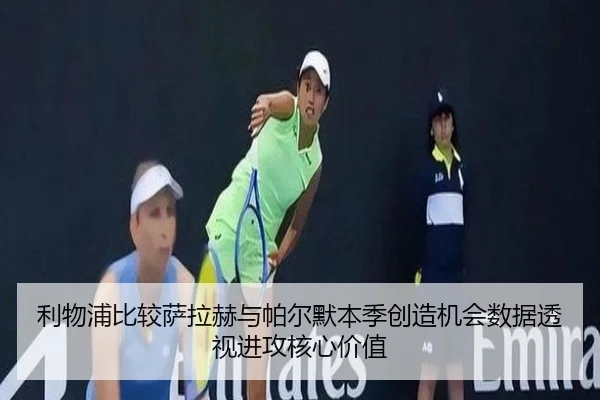 利物浦比较萨拉赫与帕尔默本季创造机会数据透视进攻核心价值