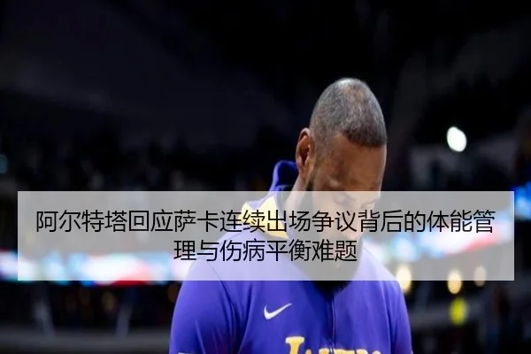 阿尔特塔回应萨卡连续出场争议背后的体能管理与伤病平衡难题（pg）