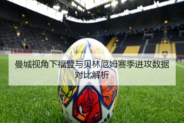 曼城视角下福登与贝林厄姆赛季进攻数据对比解析 - pg