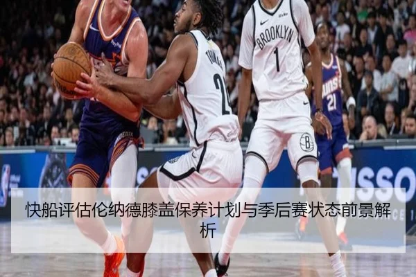 快船评估伦纳德膝盖保养计划与季后赛状态前景解析