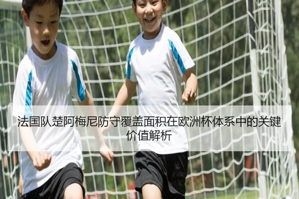 法国队楚阿梅尼防守覆盖面积在欧洲杯体系中的关键价值解析 - pg