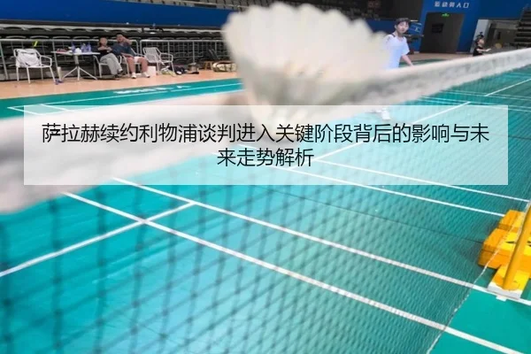 萨拉赫续约利物浦谈判进入关键阶段背后的影响与未来走势解析