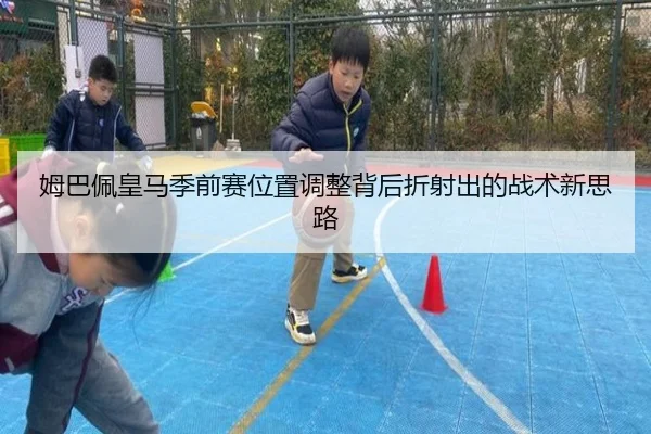 姆巴佩皇马季前赛位置调整背后折射出的战术新思路 - pg