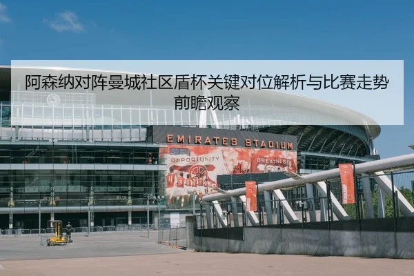 阿森纳对阵曼城社区盾杯关键对位解析与比赛走势前瞻观察 - pg