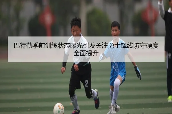 巴特勒季前训练状态曝光引发关注勇士锋线防守硬度全面提升 - pg