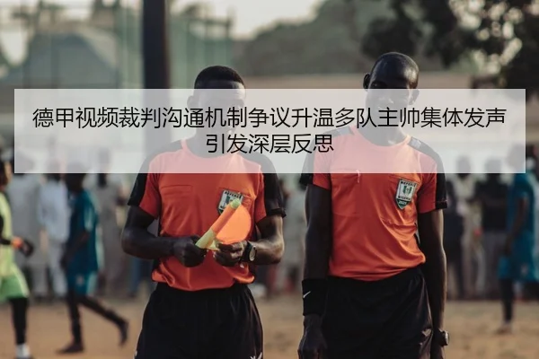 德甲视频裁判沟通机制争议升温多队主帅集体发声引发深层反思（pg）