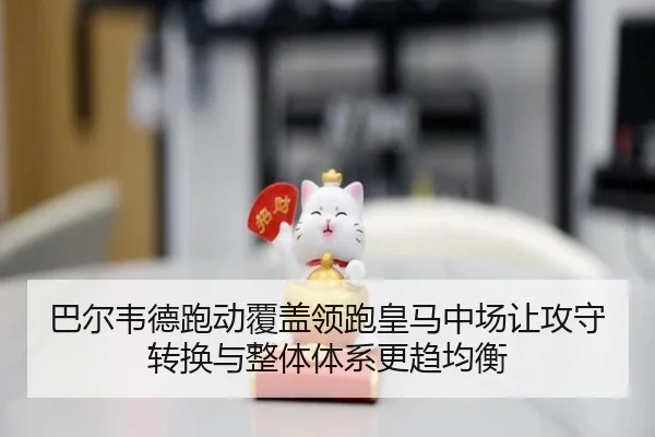 巴尔韦德跑动覆盖领跑皇马中场让攻守转换与整体体系更趋均衡 - pg